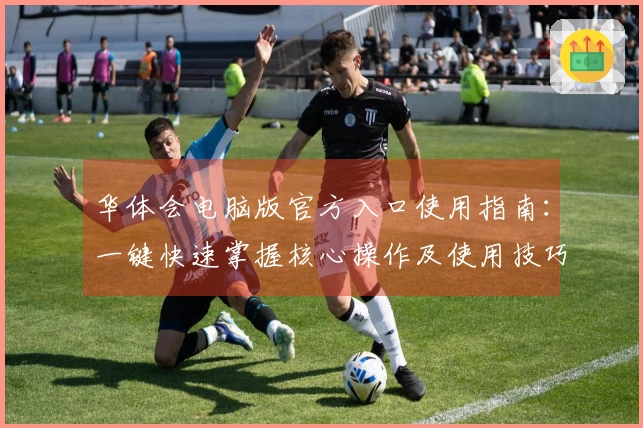 华体会电脑版官方入口使用指南：一键快速掌握核心操作及使用技巧