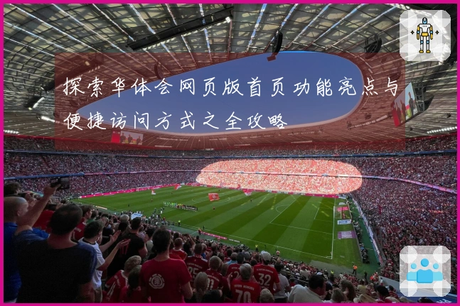 探索华体会网页版首页功能亮点与便捷访问方式之全攻略