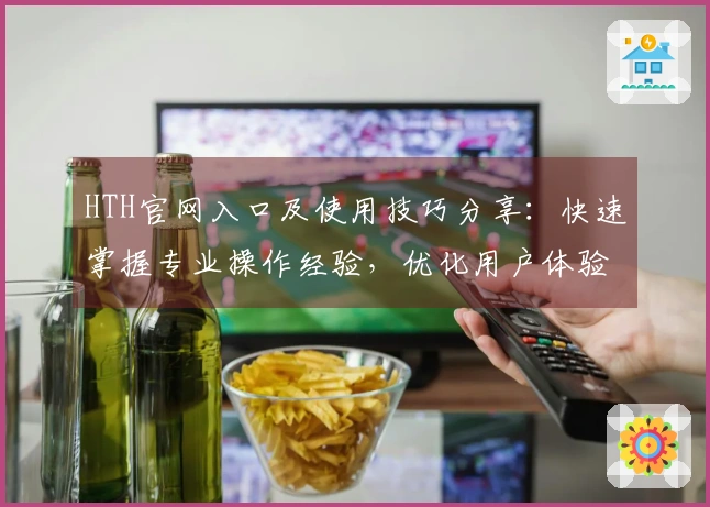 HTH官网入口及使用技巧分享：快速掌握专业操作经验，优化用户体验