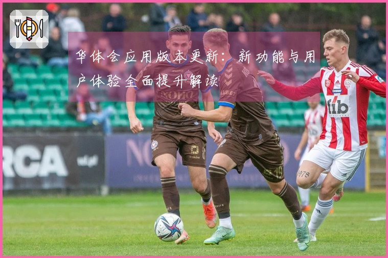 华体会应用版本更新：新功能与用户体验全面提升解读