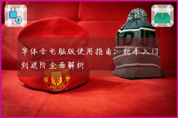 华体会电脑版使用指南：新手入门到进阶全面解析