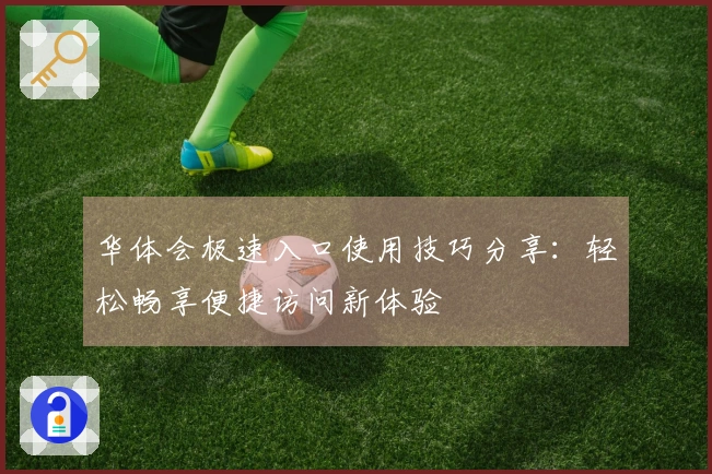 华体会极速入口使用技巧分享：轻松畅享便捷访问新体验