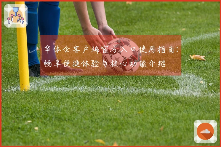 华体会客户端官方入口使用指南：畅享便捷体验与核心功能介绍