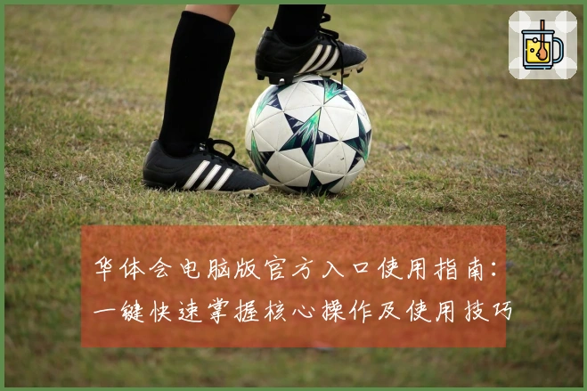 华体会电脑版官方入口使用指南：一键快速掌握核心操作及使用技巧