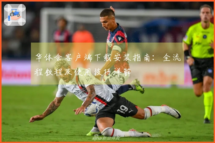 华体会客户端下载安装指南：全流程教程及使用技巧详解