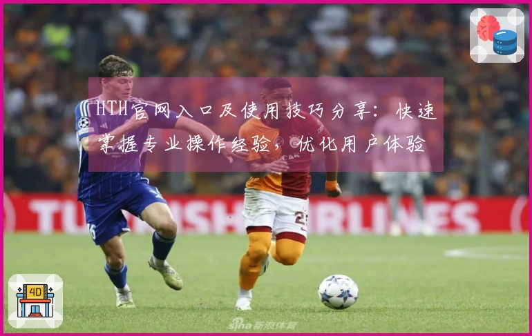 HTH官网入口及使用技巧分享：快速掌握专业操作经验，优化用户体验