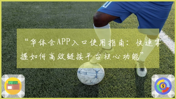 “华体会APP入口使用指南：快速掌握如何高效链接平台核心功能”