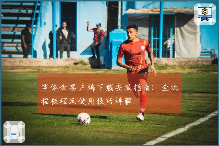 华体会客户端下载安装指南：全流程教程及使用技巧详解