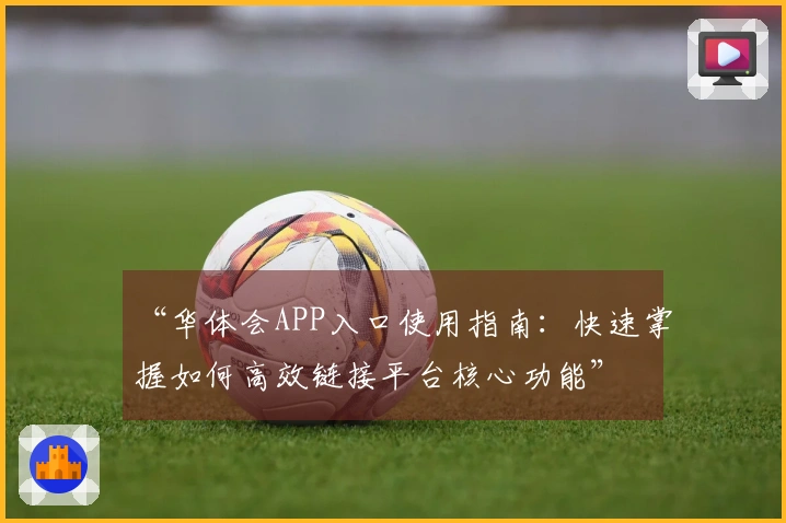 “华体会APP入口使用指南：快速掌握如何高效链接平台核心功能”