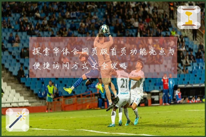 探索华体会网页版首页功能亮点与便捷访问方式之全攻略