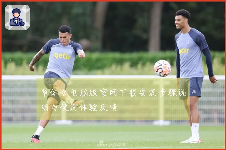 华体会电脑版官网下载安装步骤说明与使用体验反馈