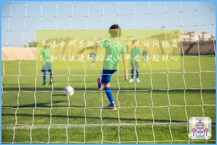 华体会网页版官方入口及访问指南：如何快速轻松进入平台体验核心功能