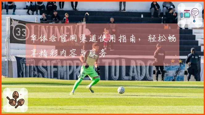 华体会官网渠道使用指南，轻松畅享精彩内容与服务