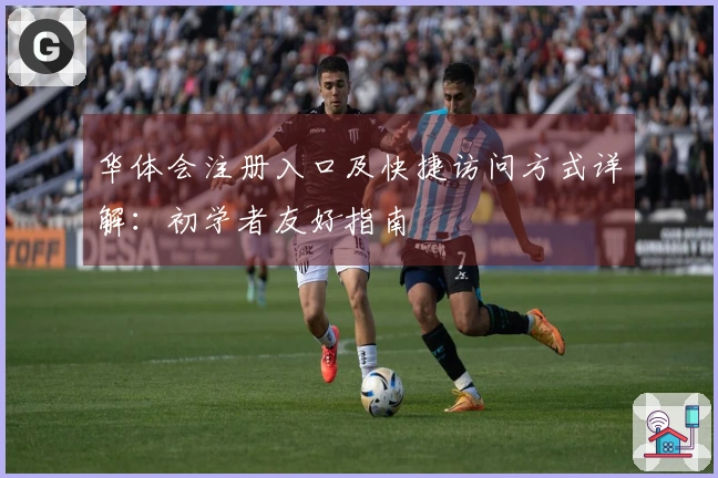 华体会注册入口及快捷访问方式详解：初学者友好指南