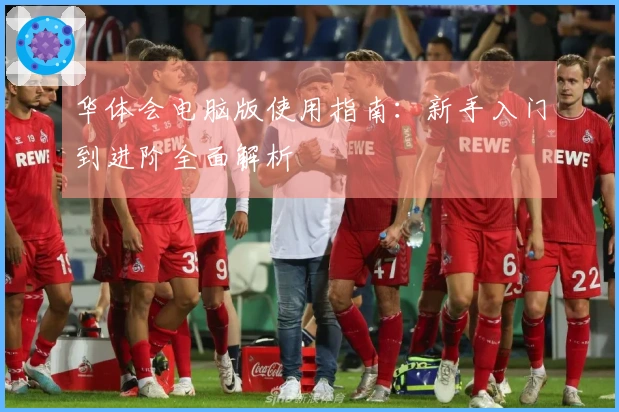华体会电脑版使用指南：新手入门到进阶全面解析