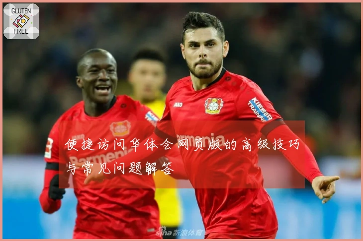 便捷访问华体会网页版的高级技巧与常见问题解答